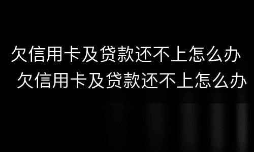 欠信用卡及贷款还不上怎么办 欠信用卡及贷款还不上怎么办呢