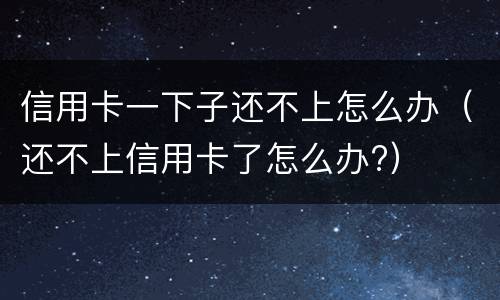 信用卡一下子还不上怎么办（还不上信用卡了怎么办?）