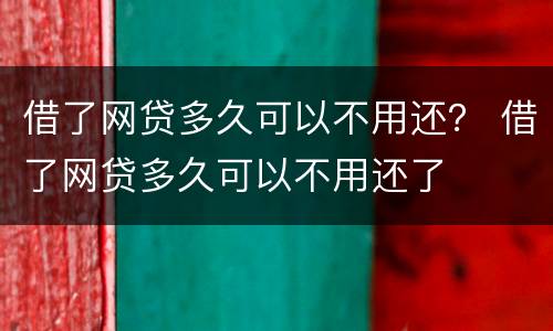 借了网贷多久可以不用还？ 借了网贷多久可以不用还了