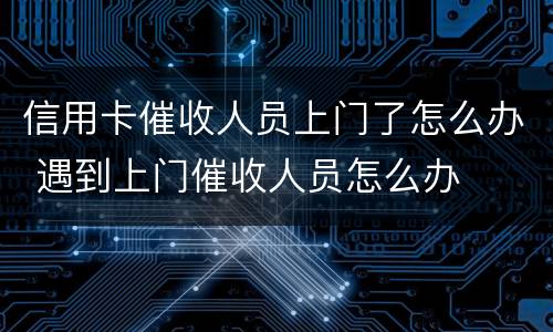 信用卡催收人员上门了怎么办 遇到上门催收人员怎么办