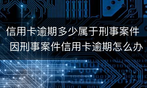 信用卡逾期多少属于刑事案件 因刑事案件信用卡逾期怎么办