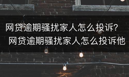 网贷逾期骚扰家人怎么投诉？ 网贷逾期骚扰家人怎么投诉他