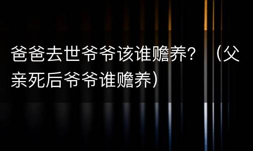 爸爸去世爷爷该谁赡养？（父亲死后爷爷谁赡养）