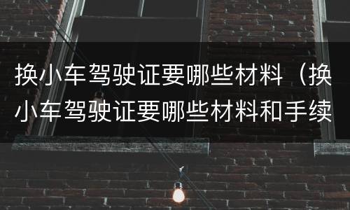 换小车驾驶证要哪些材料（换小车驾驶证要哪些材料和手续）