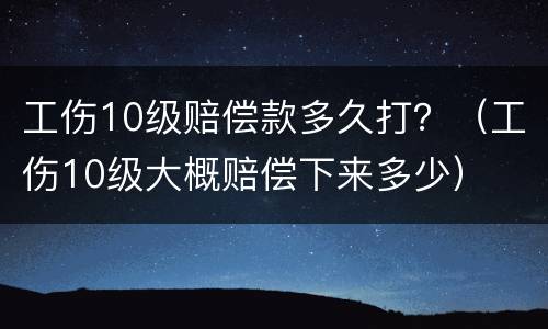 工伤10级赔偿款多久打？（工伤10级大概赔偿下来多少）