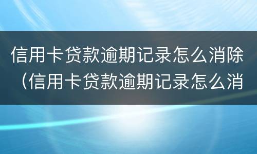 信用卡贷款逾期记录怎么消除（信用卡贷款逾期记录怎么消除不了）