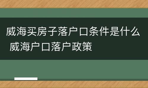 威海买房子落户口条件是什么 威海户口落户政策