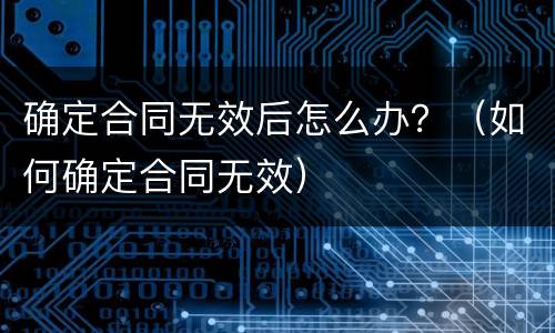 确定合同无效后怎么办？（如何确定合同无效）