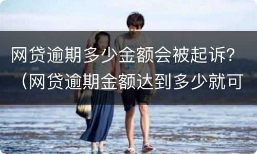 网贷逾期多少金额会被起诉？（网贷逾期金额达到多少就可以构成起诉）