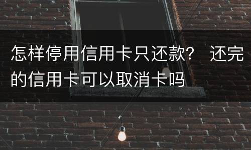 怎样停用信用卡只还款？ 还完的信用卡可以取消卡吗