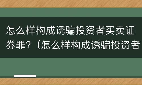 怎么样构成诱骗投资者买卖证券罪?（怎么样构成诱骗投资者买卖证券罪的罪名）