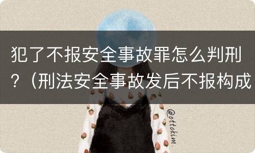 犯了不报安全事故罪怎么判刑?（刑法安全事故发后不报构成什么罪）