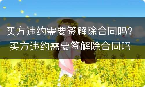 买方违约需要签解除合同吗？ 买方违约需要签解除合同吗
