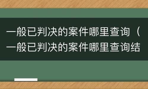 一般已判决的案件哪里查询（一般已判决的案件哪里查询结果）