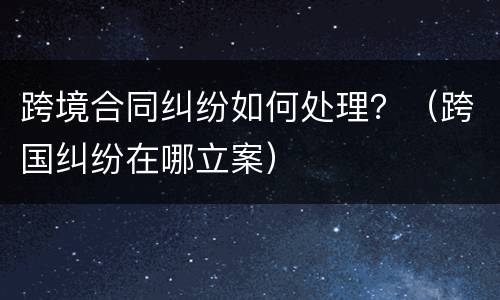 跨境合同纠纷如何处理？（跨国纠纷在哪立案）