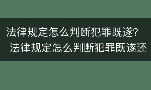 法律规定怎么判断犯罪既遂？ 法律规定怎么判断犯罪既遂还是既遂