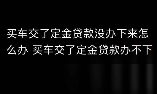 买车交了定金贷款没办下来怎么办 买车交了定金贷款办不下来怎么办