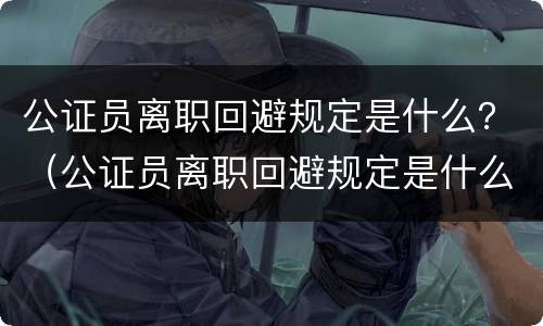 公证员离职回避规定是什么？（公证员离职回避规定是什么意思）