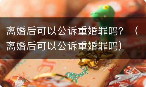 离婚后可以公诉重婚罪吗？（离婚后可以公诉重婚罪吗）