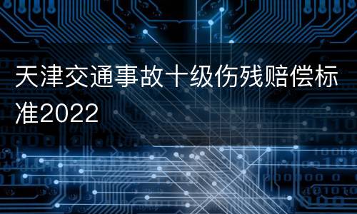 天津交通事故十级伤残赔偿标准2022