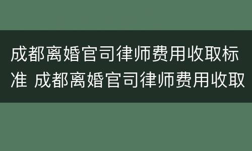 成都离婚官司律师费用收取标准 成都离婚官司律师费用收取标准最新
