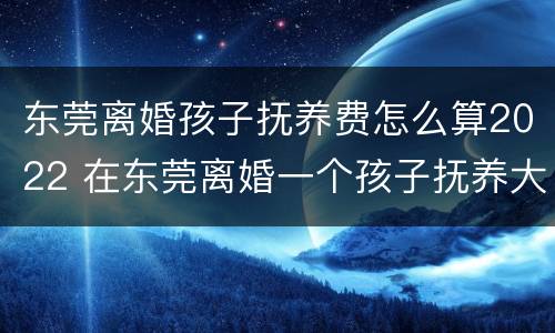东莞离婚孩子抚养费怎么算2022 在东莞离婚一个孩子抚养大概多少