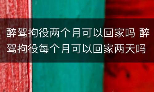 醉驾拘役两个月可以回家吗 醉驾拘役每个月可以回家两天吗