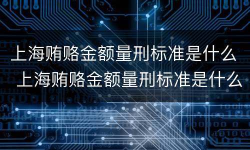上海贿赂金额量刑标准是什么 上海贿赂金额量刑标准是什么