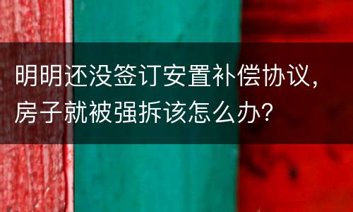 明明还没签订安置补偿协议，房子就被强拆该怎么办？