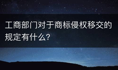 工商部门对于商标侵权移交的规定有什么？