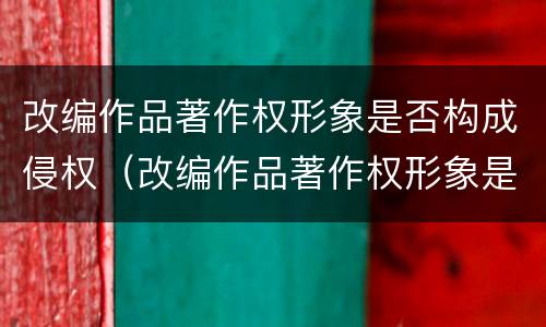 改编作品著作权形象是否构成侵权（改编作品著作权形象是否构成侵权责任）