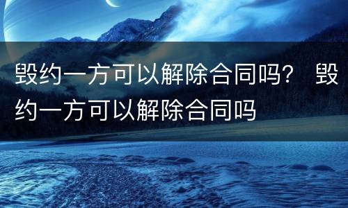 毁约一方可以解除合同吗？ 毁约一方可以解除合同吗