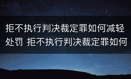 拒不执行判决裁定罪如何减轻处罚 拒不执行判决裁定罪如何减轻处罚