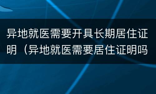 异地就医需要开具长期居住证明（异地就医需要居住证明吗）