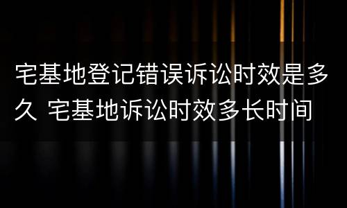 宅基地登记错误诉讼时效是多久 宅基地诉讼时效多长时间