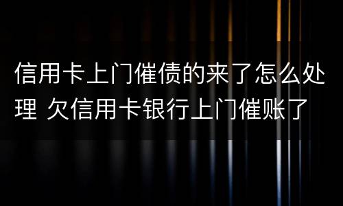 信用卡上门催债的来了怎么处理 欠信用卡银行上门催账了