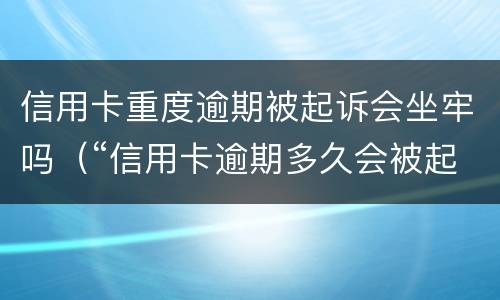 信用卡重度逾期被起诉会坐牢吗（“信用卡逾期多久会被起诉”）