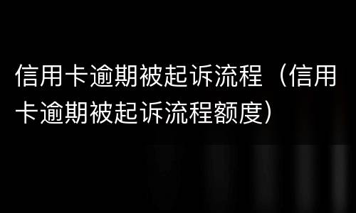 信用卡逾期被起诉流程（信用卡逾期被起诉流程额度）