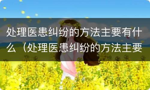 处理医患纠纷的方法主要有什么（处理医患纠纷的方法主要有什么）