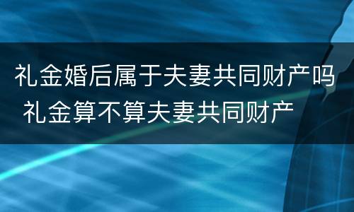 礼金婚后属于夫妻共同财产吗 礼金算不算夫妻共同财产