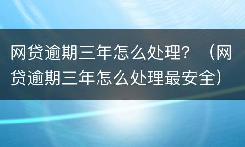 网贷逾期三年怎么处理？（网贷逾期三年怎么处理最安全）