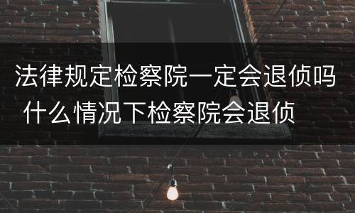 法律规定检察院一定会退侦吗 什么情况下检察院会退侦