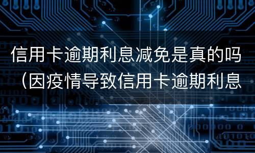 信用卡逾期利息减免是真的吗（因疫情导致信用卡逾期利息不给减免怎么办）