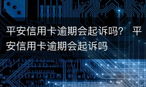 平安信用卡逾期会起诉吗？ 平安信用卡逾期会起诉吗