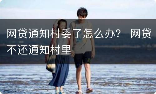 网贷通知村委了怎么办？ 网贷不还通知村里