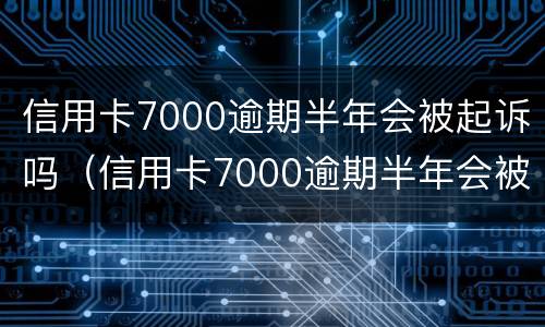 信用卡7000逾期半年会被起诉吗（信用卡7000逾期半年会被起诉吗）