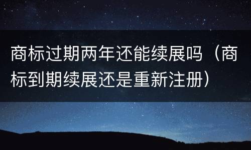 商标过期两年还能续展吗（商标到期续展还是重新注册）