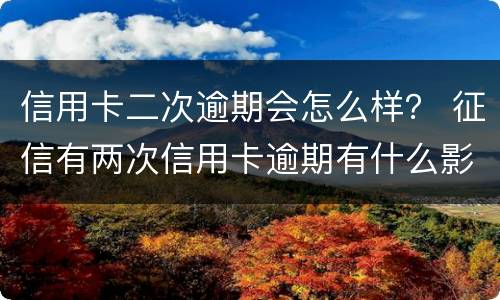 信用卡二次逾期会怎么样？ 征信有两次信用卡逾期有什么影响