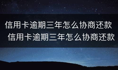 信用卡逾期三年怎么协商还款 信用卡逾期三年怎么协商还款呢