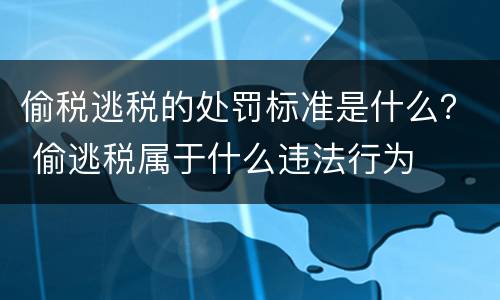 偷税逃税的处罚标准是什么？ 偷逃税属于什么违法行为